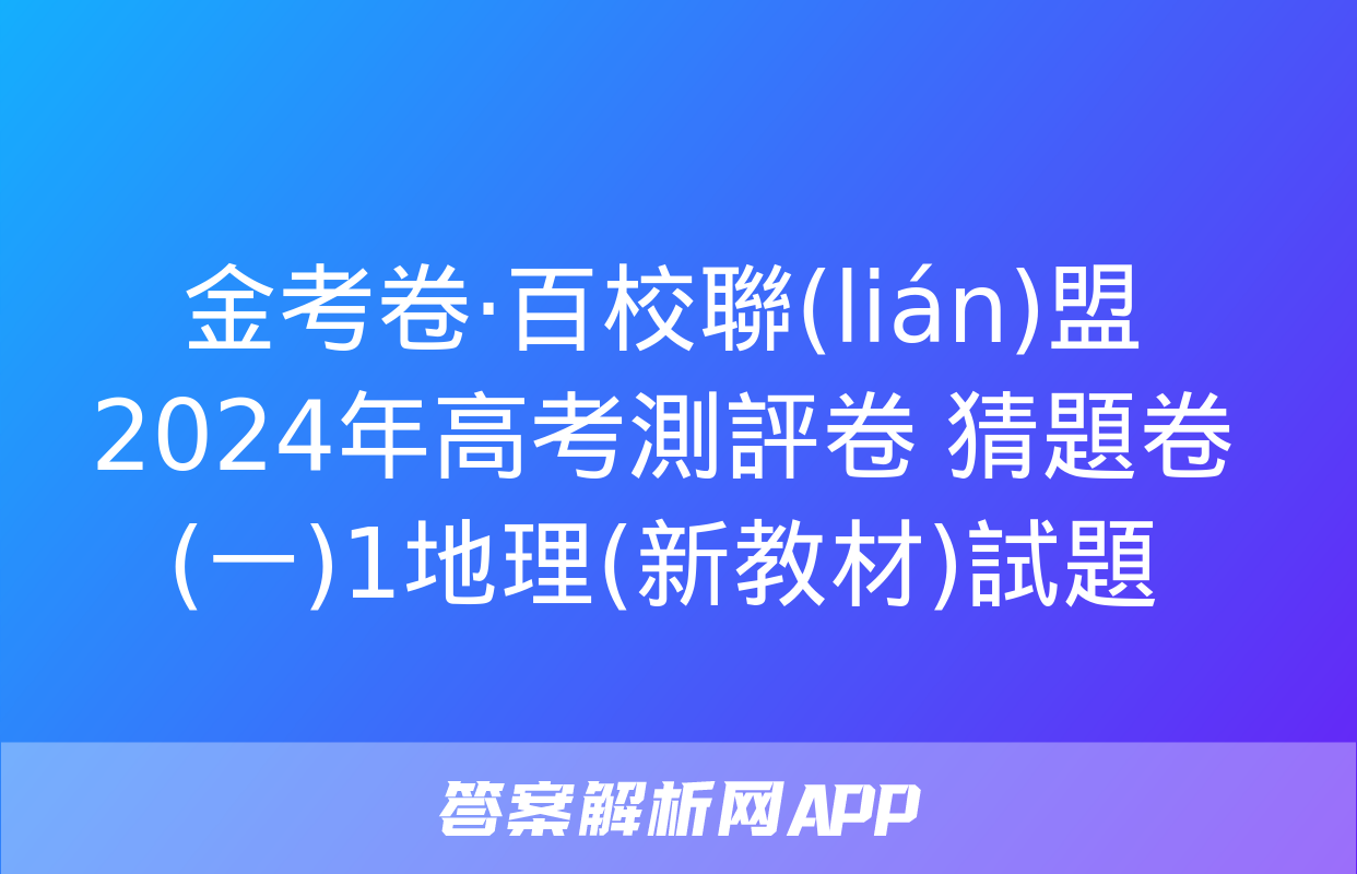 金考卷·百校聯(lián)盟 2024年高考測評卷 猜題卷(一)1地理(新教材)試題