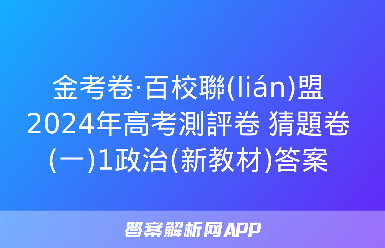 金考卷·百校聯(lián)盟 2024年高考測評卷 猜題卷(一)1政治(新教材)答案