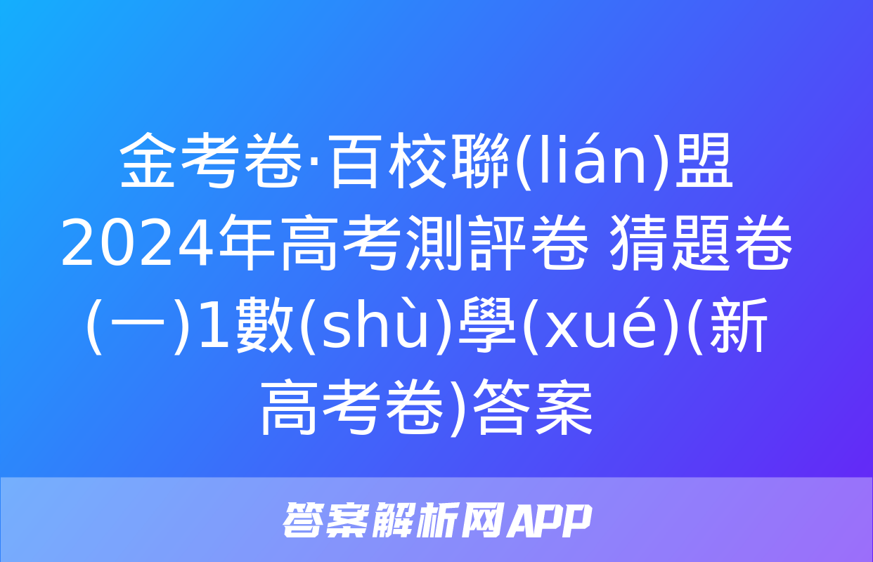 金考卷·百校聯(lián)盟 2024年高考測評卷 猜題卷(一)1數(shù)學(xué)(新高考卷)答案