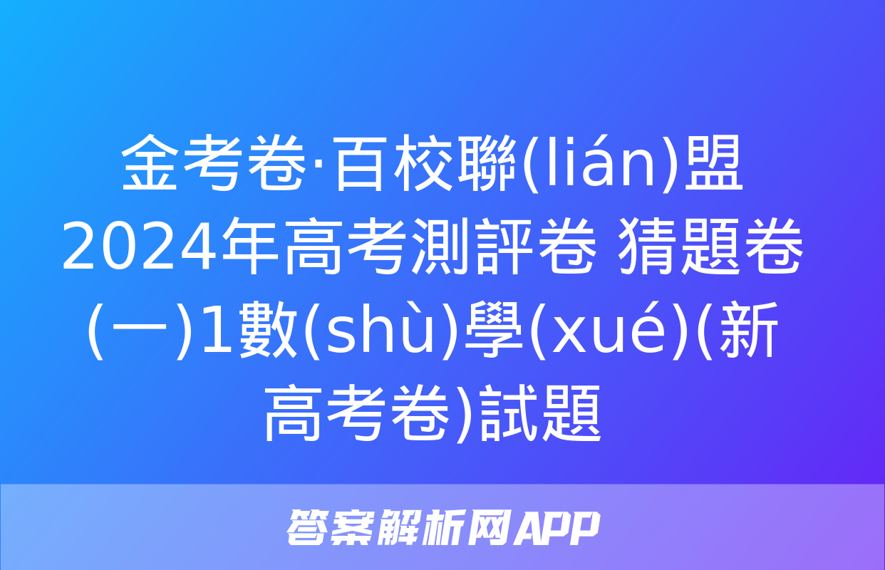 金考卷·百校聯(lián)盟 2024年高考測評卷 猜題卷(一)1數(shù)學(xué)(新高考卷)試題