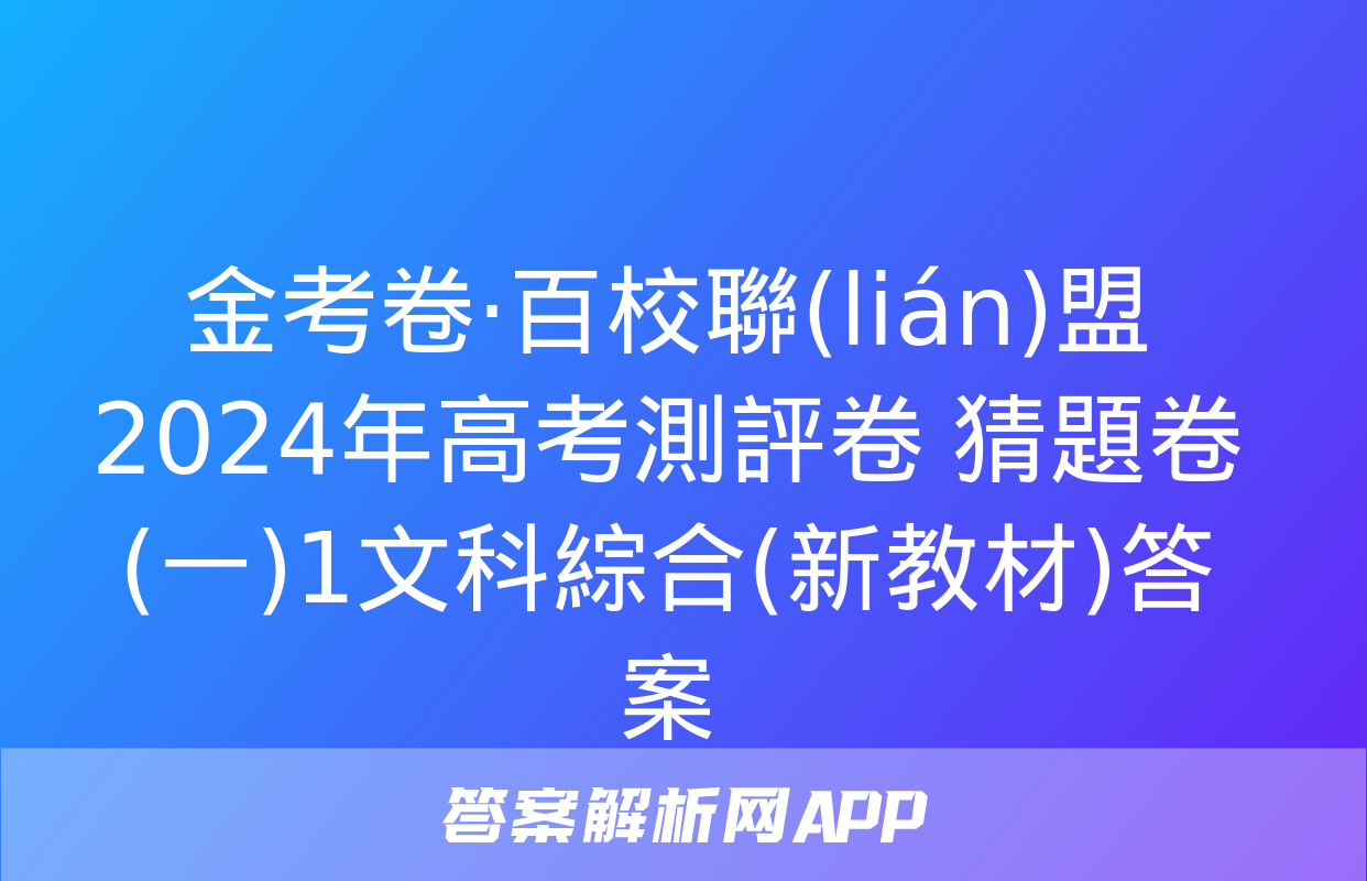 金考卷·百校聯(lián)盟 2024年高考測評卷 猜題卷(一)1文科綜合(新教材)答案