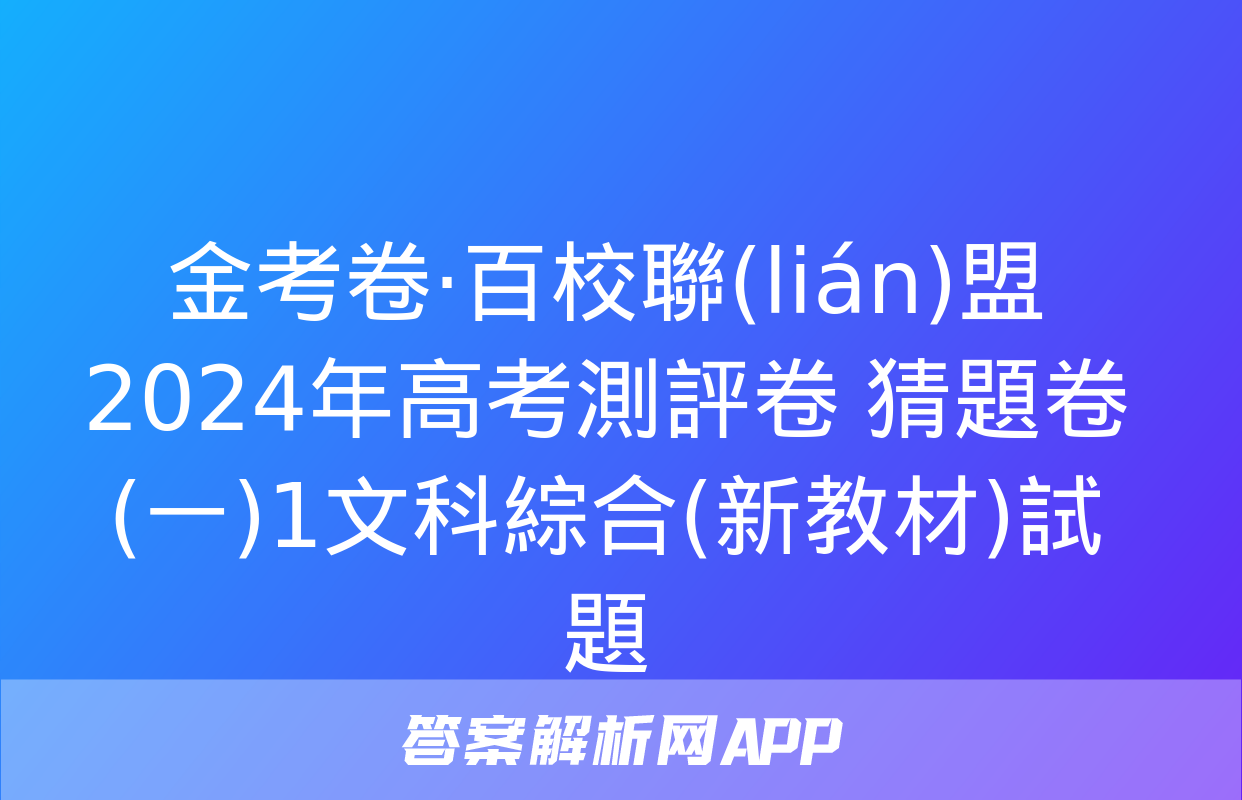 金考卷·百校聯(lián)盟 2024年高考測評卷 猜題卷(一)1文科綜合(新教材)試題