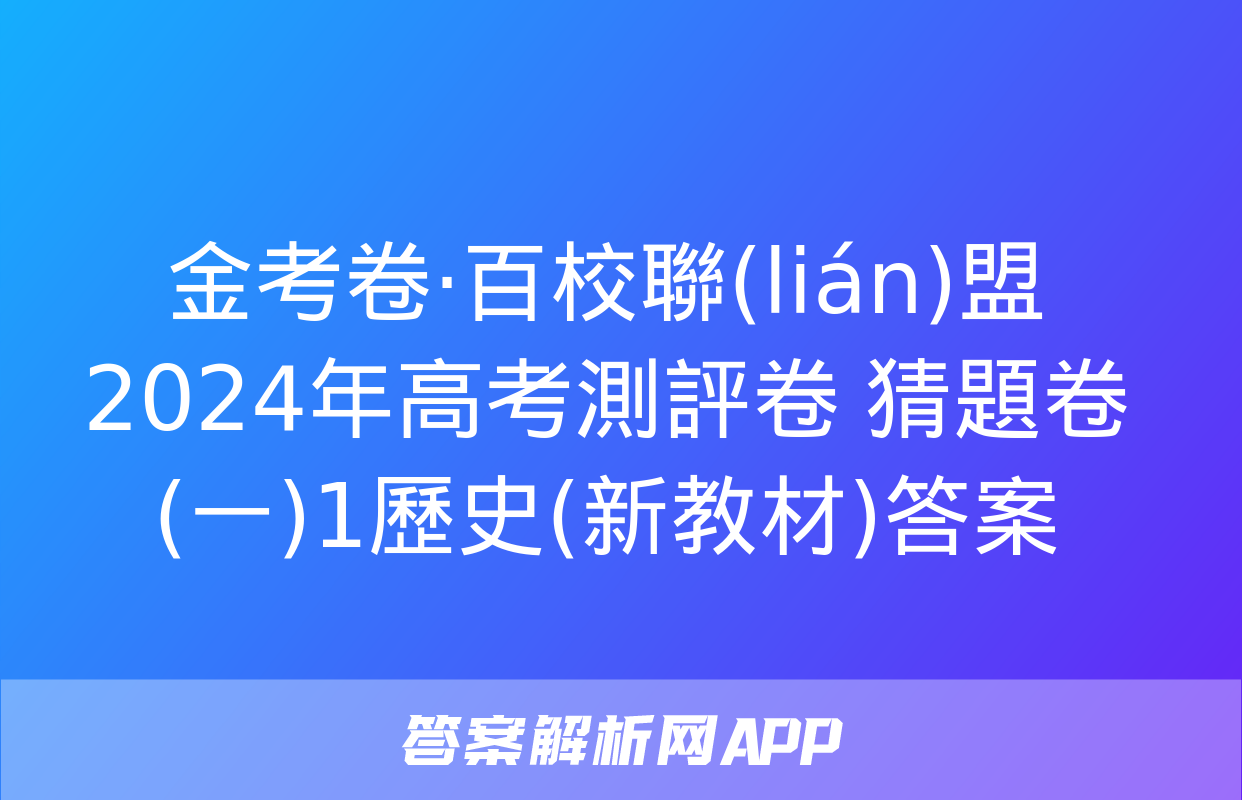 金考卷·百校聯(lián)盟 2024年高考測評卷 猜題卷(一)1歷史(新教材)答案