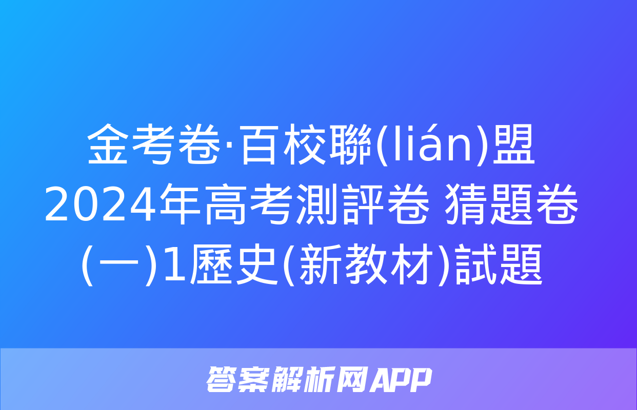 金考卷·百校聯(lián)盟 2024年高考測評卷 猜題卷(一)1歷史(新教材)試題