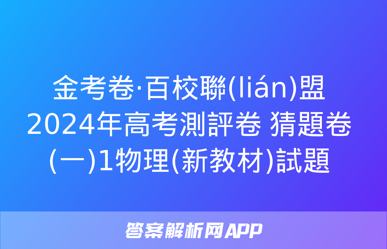 金考卷·百校聯(lián)盟 2024年高考測評卷 猜題卷(一)1物理(新教材)試題