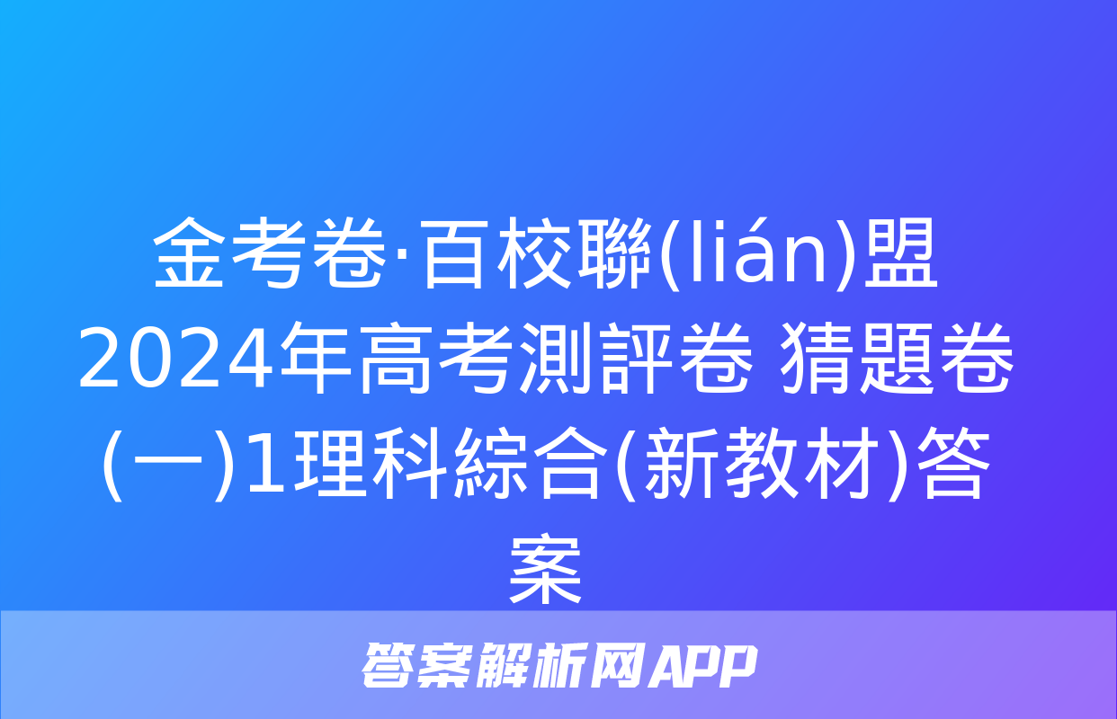 金考卷·百校聯(lián)盟 2024年高考測評卷 猜題卷(一)1理科綜合(新教材)答案