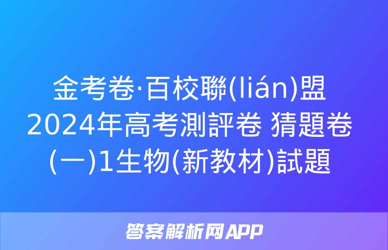 金考卷·百校聯(lián)盟 2024年高考測評卷 猜題卷(一)1生物(新教材)試題