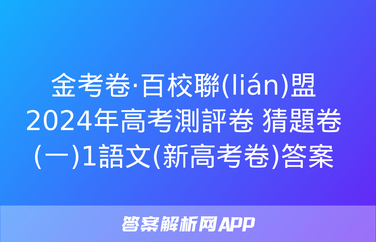 金考卷·百校聯(lián)盟 2024年高考測評卷 猜題卷(一)1語文(新高考卷)答案