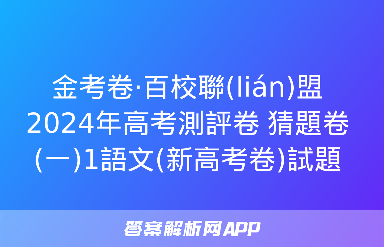 金考卷·百校聯(lián)盟 2024年高考測評卷 猜題卷(一)1語文(新高考卷)試題