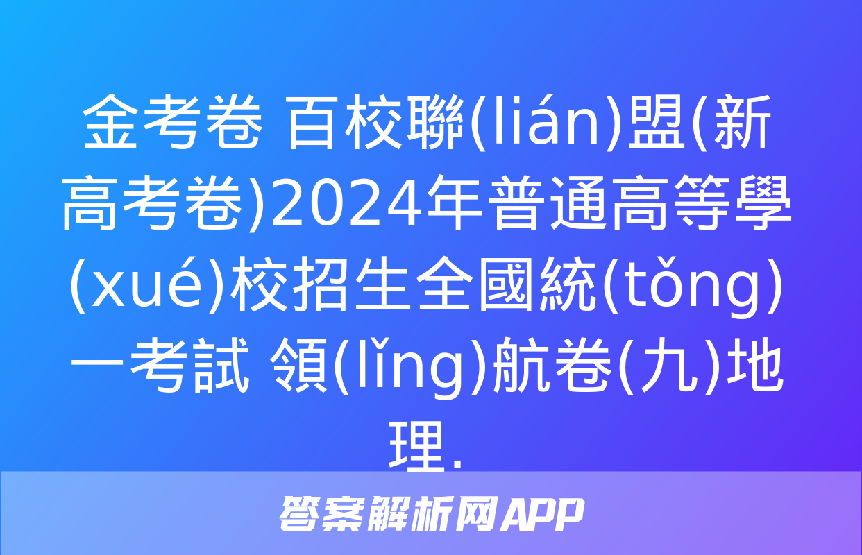 金考卷 百校聯(lián)盟(新高考卷)2024年普通高等學(xué)校招生全國統(tǒng)一考試 領(lǐng)航卷(九)地理.