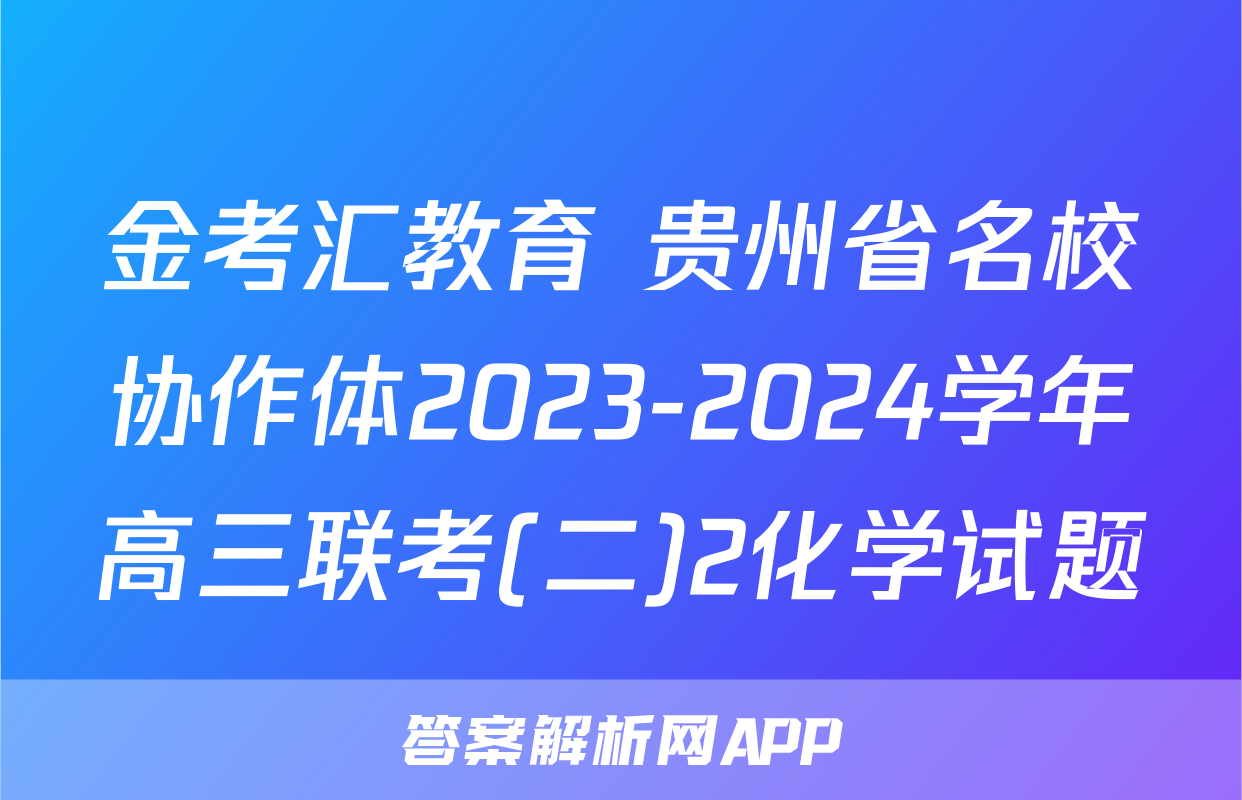 金考汇教育 贵州省名校协作体2023-2024学年高三联考(二)2化学试题