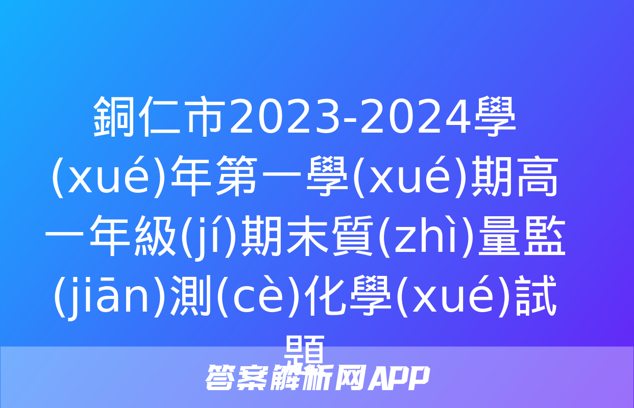 銅仁市2023-2024學(xué)年第一學(xué)期高一年級(jí)期末質(zhì)量監(jiān)測(cè)化學(xué)試題