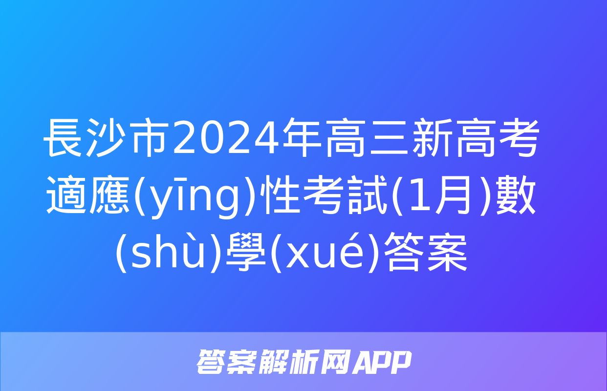 長沙市2024年高三新高考適應(yīng)性考試(1月)數(shù)學(xué)答案