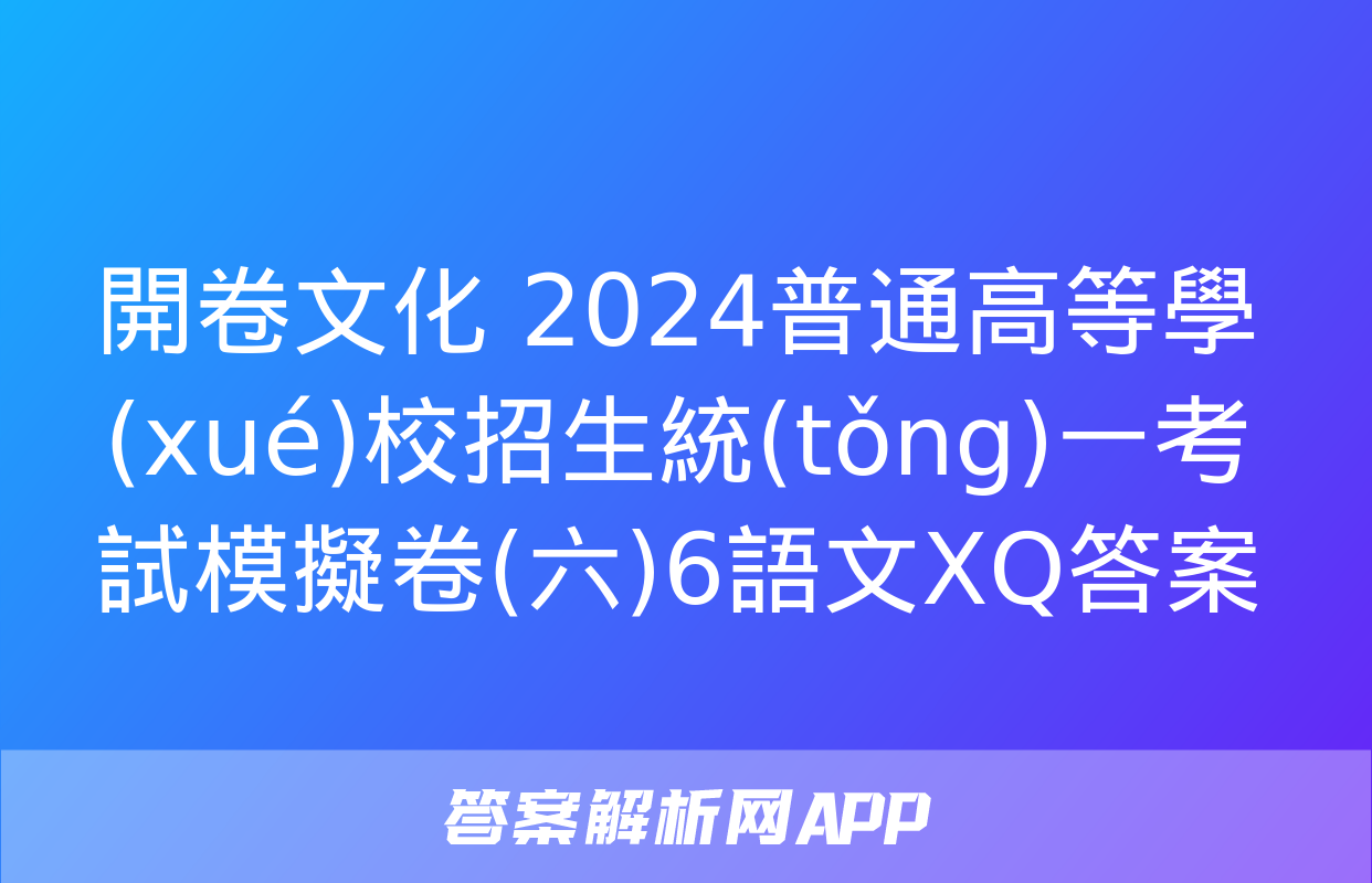 開卷文化 2024普通高等學(xué)校招生統(tǒng)一考試模擬卷(六)6語文XQ答案