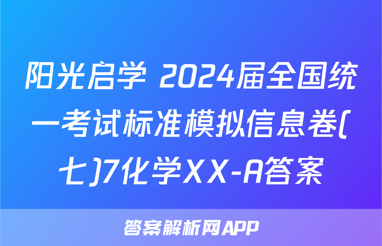 阳光启学 2024届全国统一考试标准模拟信息卷(七)7化学XX-A答案