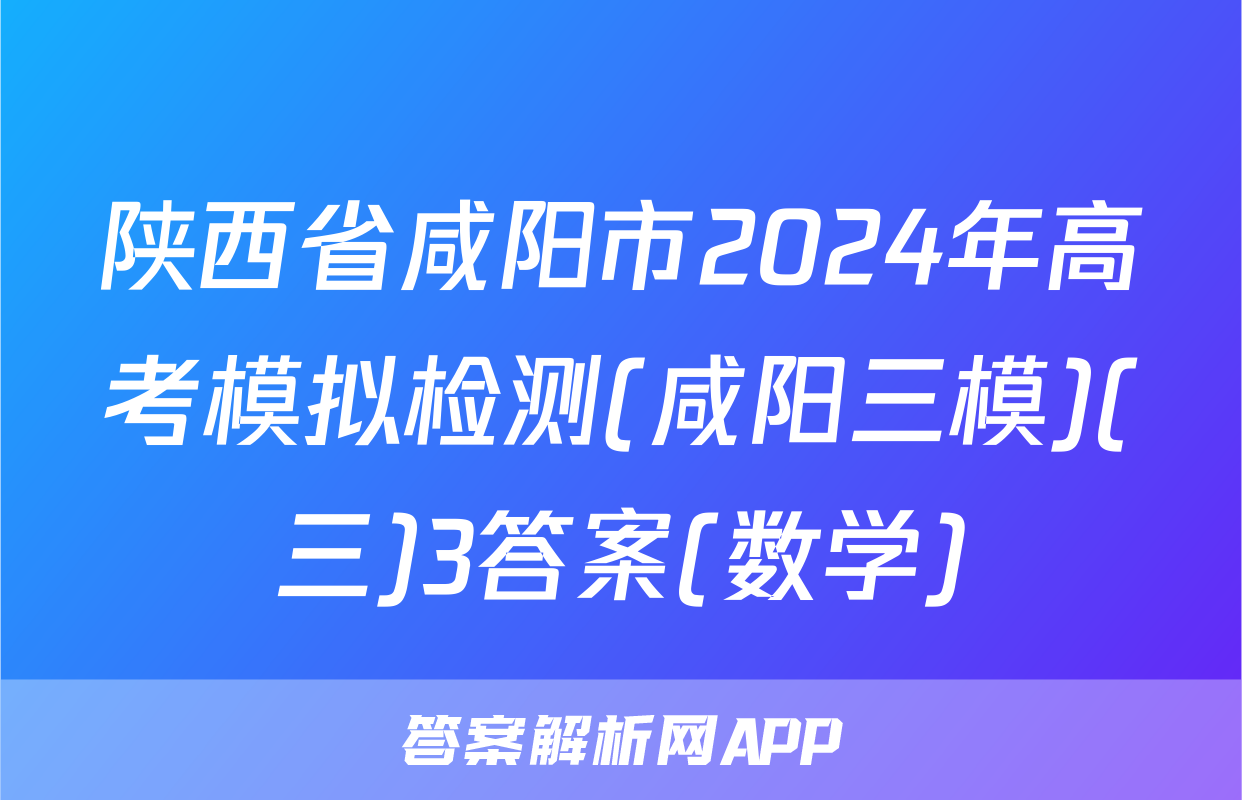 陕西省咸阳市2024年高考模拟检测(咸阳三模)(三)3答案(数学)