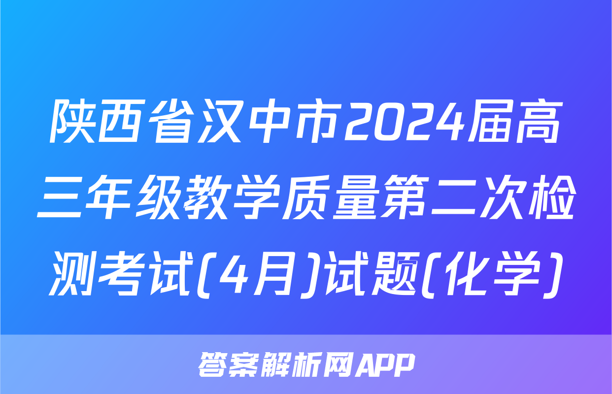 陕西省汉中市2024届高三年级教学质量第二次检测考试(4月)试题(化学)