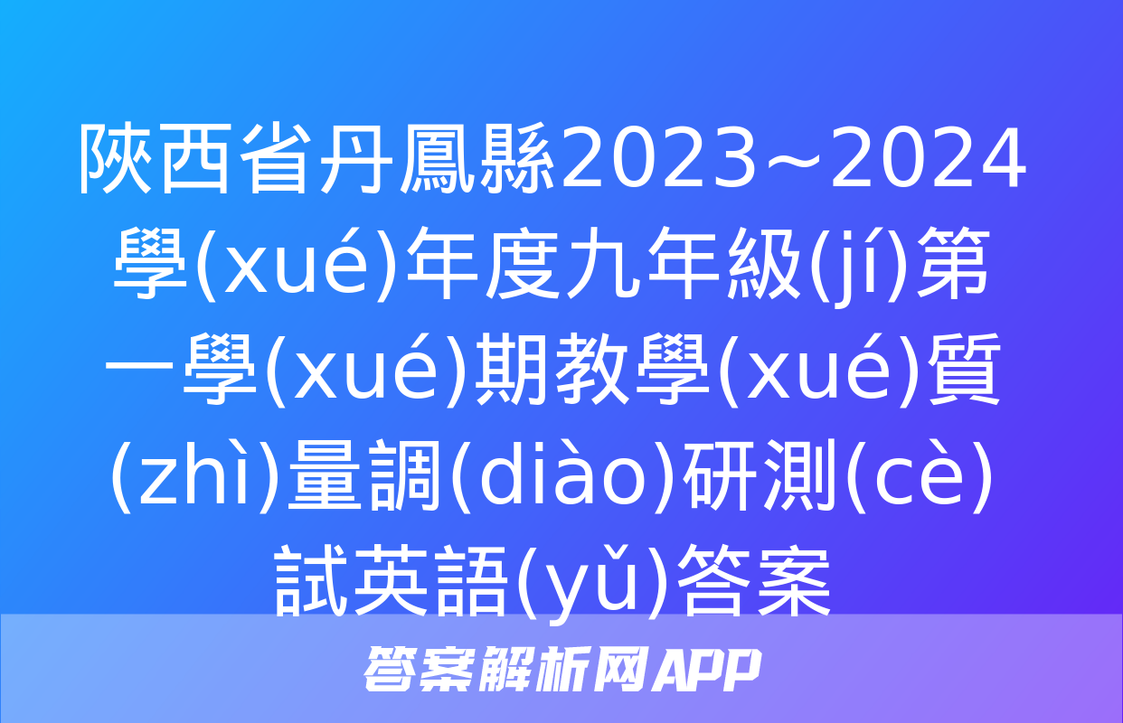 陜西省丹鳳縣2023~2024學(xué)年度九年級(jí)第一學(xué)期教學(xué)質(zhì)量調(diào)研測(cè)試英語(yǔ)答案