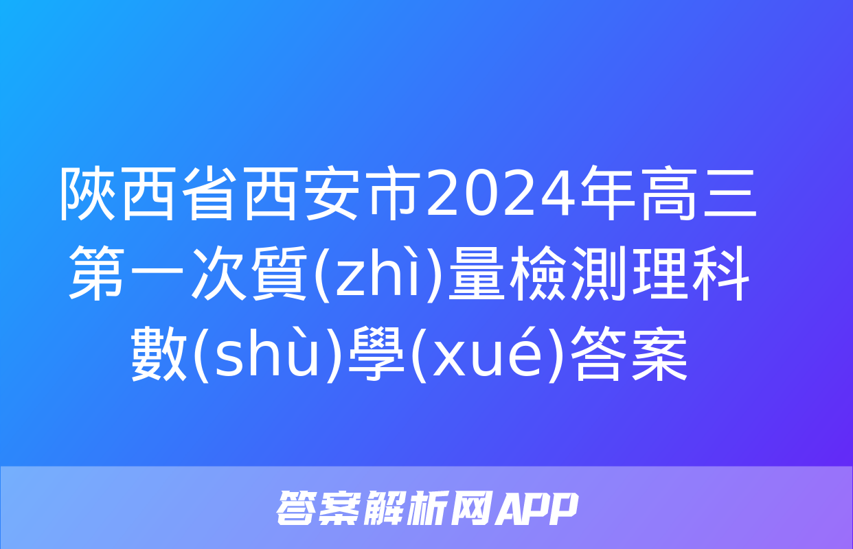 陜西省西安市2024年高三第一次質(zhì)量檢測理科數(shù)學(xué)答案