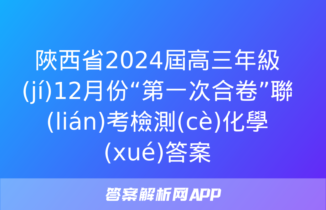 陜西省2024屆高三年級(jí)12月份“第一次合卷”聯(lián)考檢測(cè)化學(xué)答案