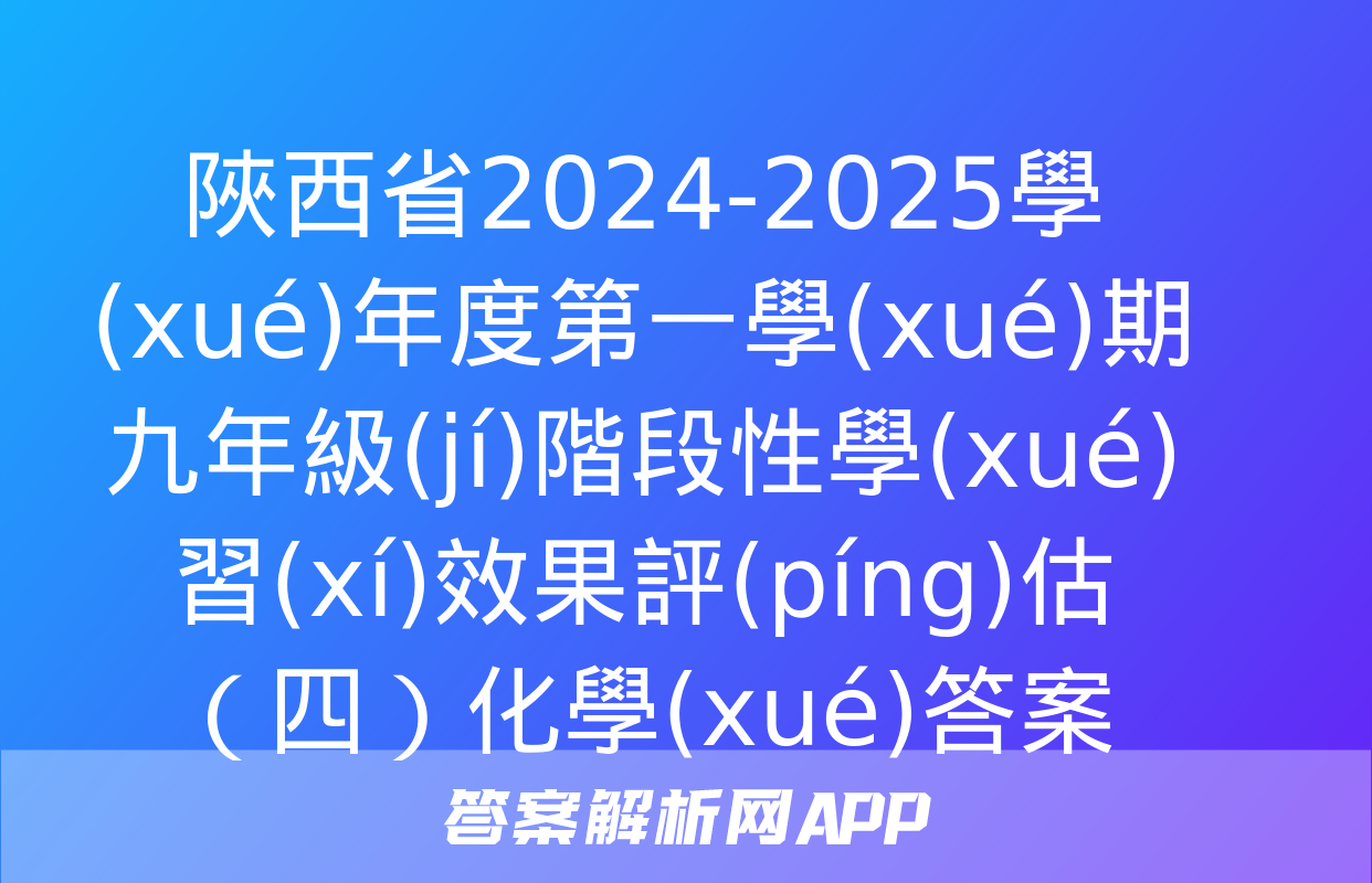 陜西省2024-2025學(xué)年度第一學(xué)期九年級(jí)階段性學(xué)習(xí)效果評(píng)估（四）化學(xué)答案