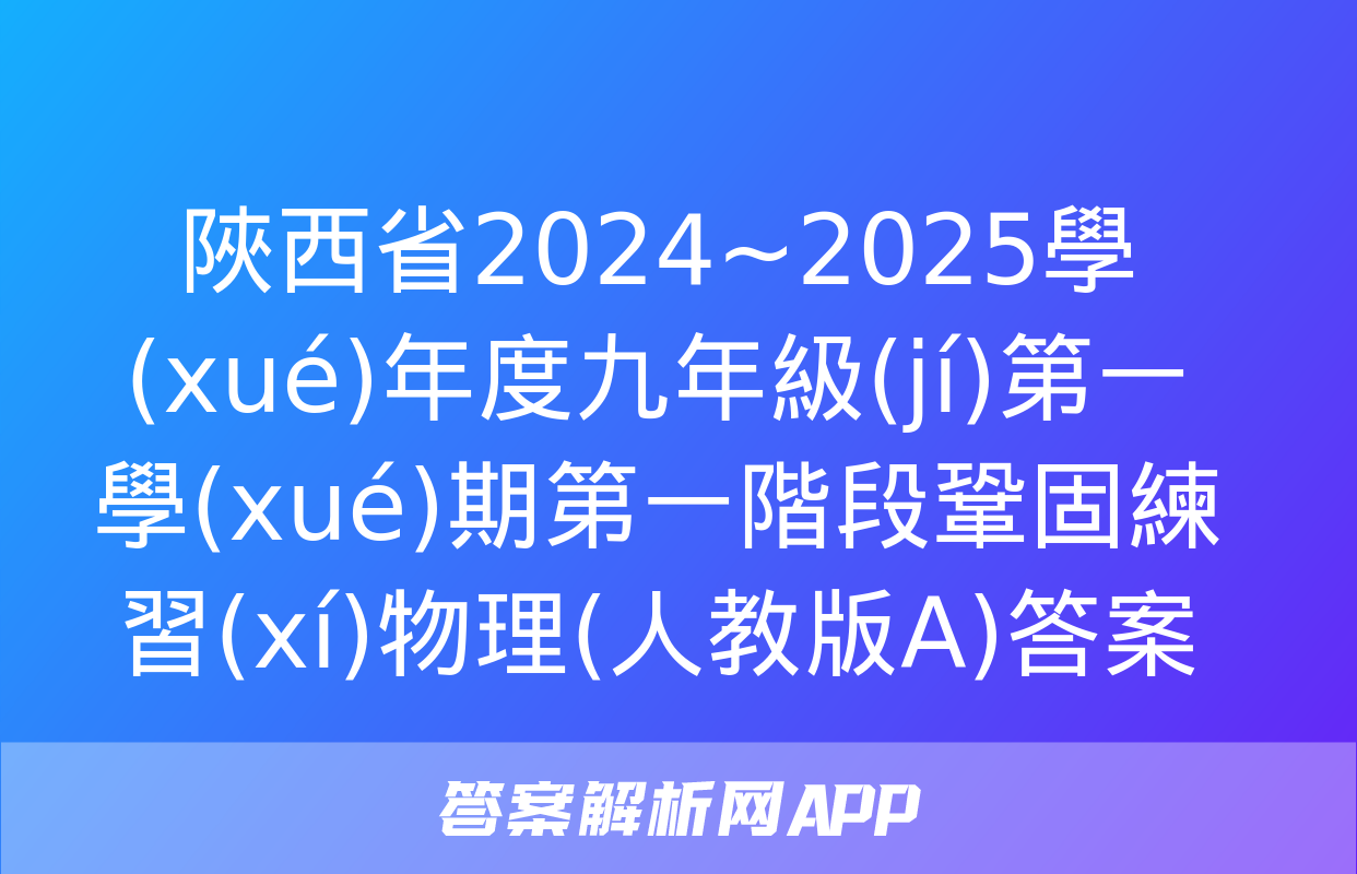 陜西省2024~2025學(xué)年度九年級(jí)第一學(xué)期第一階段鞏固練習(xí)物理(人教版A)答案