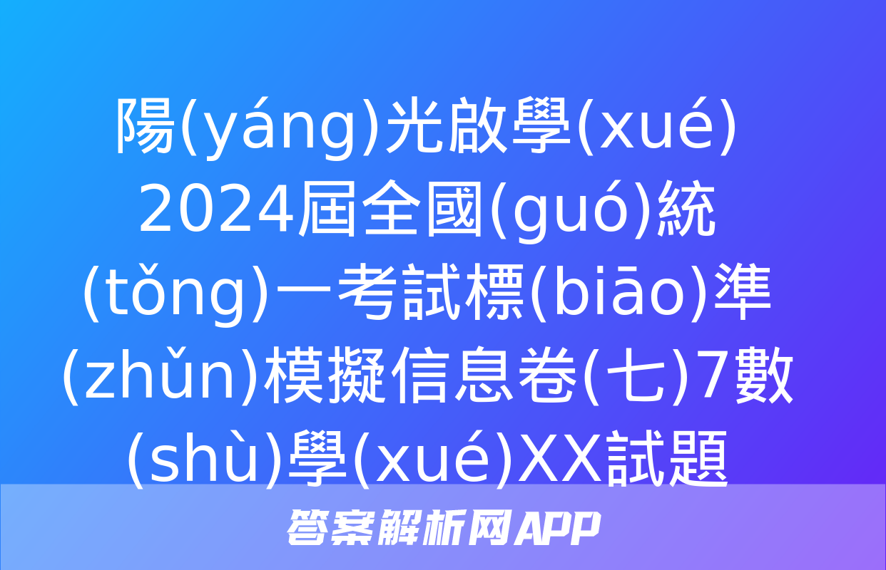 陽(yáng)光啟學(xué) 2024屆全國(guó)統(tǒng)一考試標(biāo)準(zhǔn)模擬信息卷(七)7數(shù)學(xué)XX試題