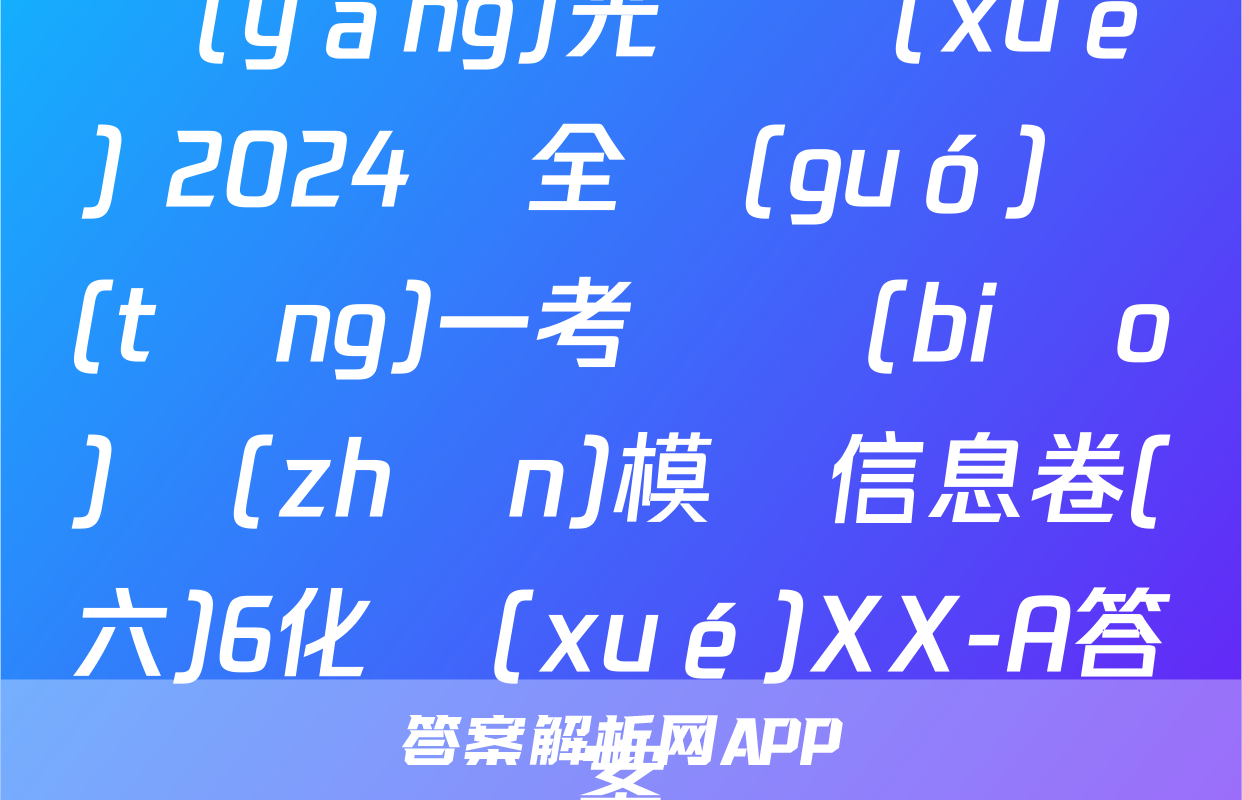 陽(yáng)光啟學(xué) 2024屆全國(guó)統(tǒng)一考試標(biāo)準(zhǔn)模擬信息卷(六)6化學(xué)XX-A答案