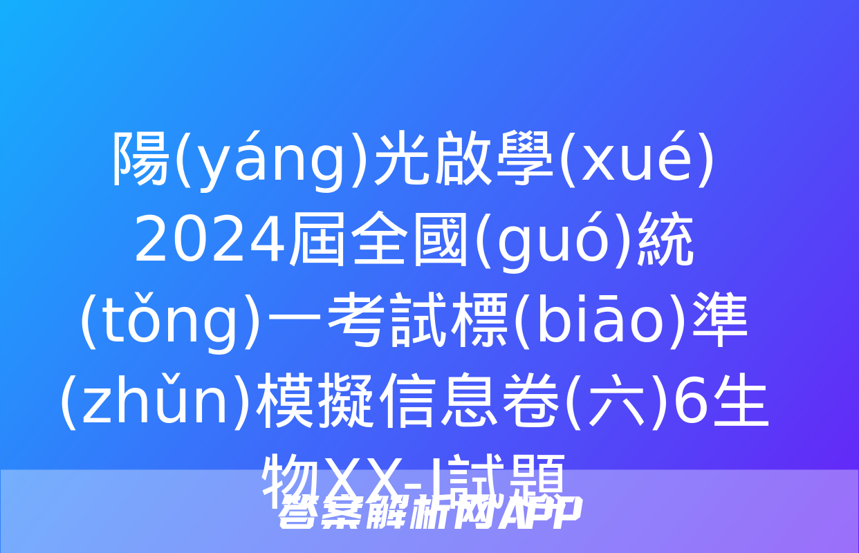 陽(yáng)光啟學(xué) 2024屆全國(guó)統(tǒng)一考試標(biāo)準(zhǔn)模擬信息卷(六)6生物XX-J試題