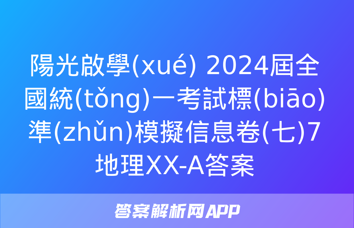 陽光啟學(xué) 2024屆全國統(tǒng)一考試標(biāo)準(zhǔn)模擬信息卷(七)7地理XX-A答案