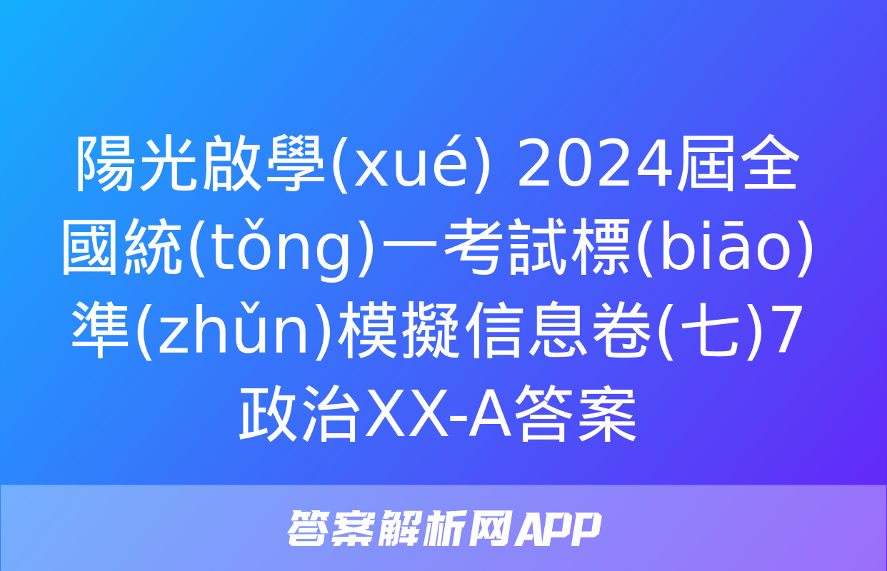 陽光啟學(xué) 2024屆全國統(tǒng)一考試標(biāo)準(zhǔn)模擬信息卷(七)7政治XX-A答案