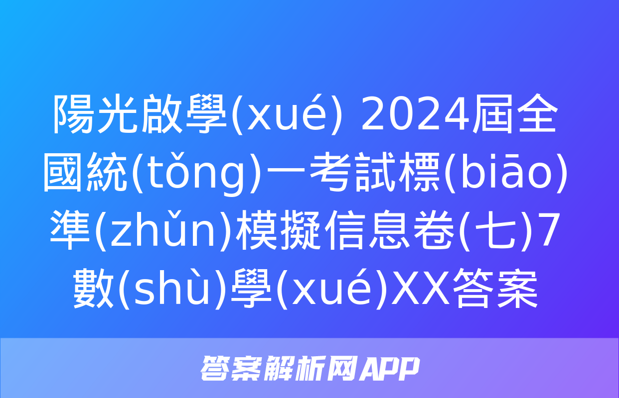 陽光啟學(xué) 2024屆全國統(tǒng)一考試標(biāo)準(zhǔn)模擬信息卷(七)7數(shù)學(xué)XX答案