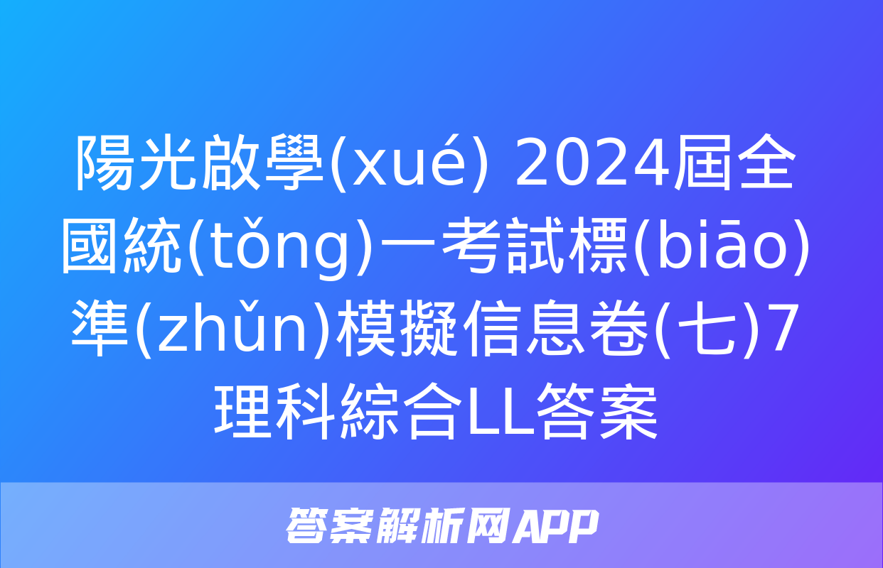 陽光啟學(xué) 2024屆全國統(tǒng)一考試標(biāo)準(zhǔn)模擬信息卷(七)7理科綜合LL答案