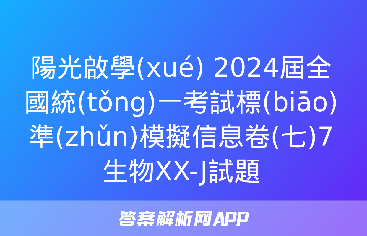 陽光啟學(xué) 2024屆全國統(tǒng)一考試標(biāo)準(zhǔn)模擬信息卷(七)7生物XX-J試題