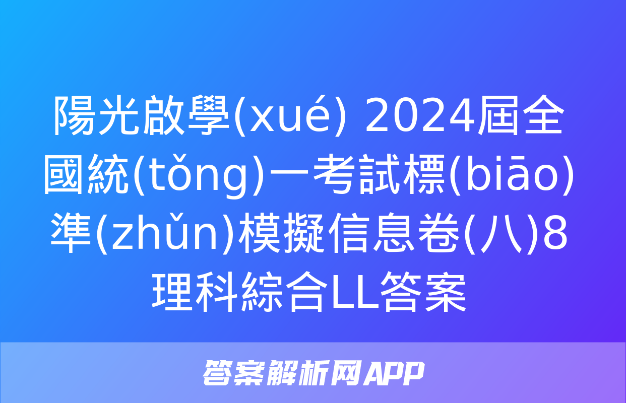 陽光啟學(xué) 2024屆全國統(tǒng)一考試標(biāo)準(zhǔn)模擬信息卷(八)8理科綜合LL答案