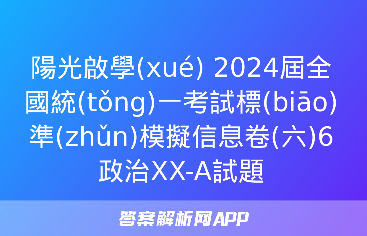 陽光啟學(xué) 2024屆全國統(tǒng)一考試標(biāo)準(zhǔn)模擬信息卷(六)6政治XX-A試題