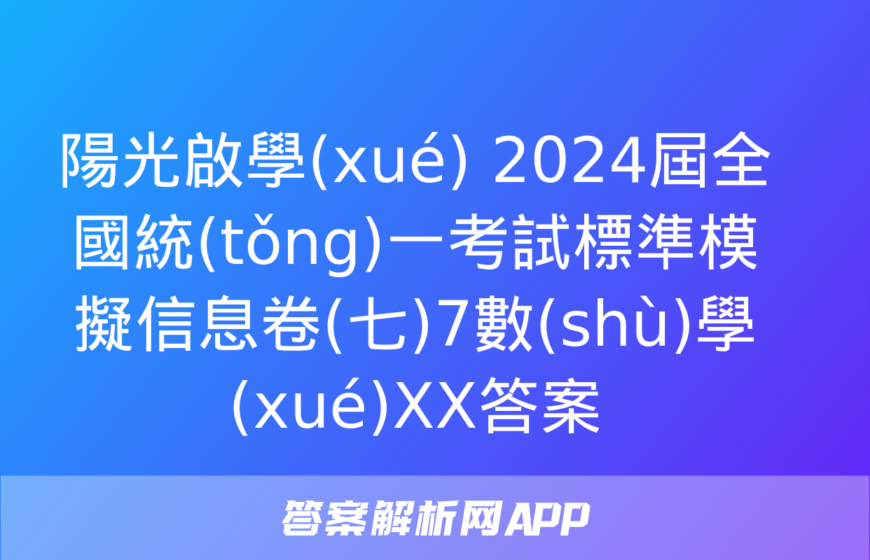 陽光啟學(xué) 2024屆全國統(tǒng)一考試標準模擬信息卷(七)7數(shù)學(xué)XX答案