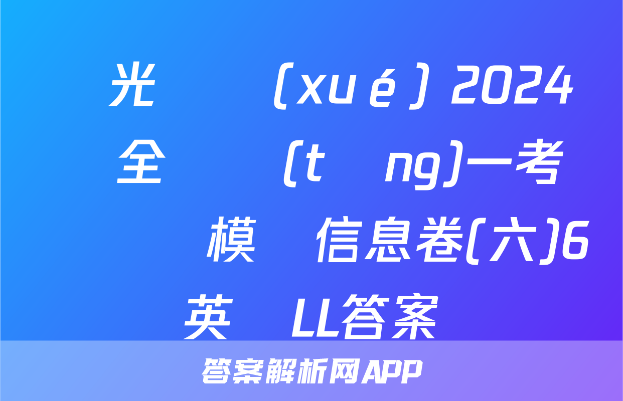 陽光啟學(xué) 2024屆全國統(tǒng)一考試標準模擬信息卷(六)6英語LL答案