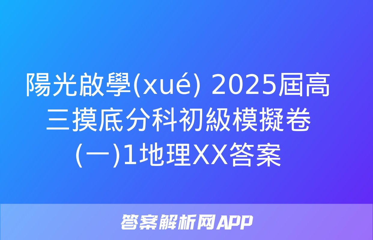 陽光啟學(xué) 2025屆高三摸底分科初級模擬卷(一)1地理XX答案