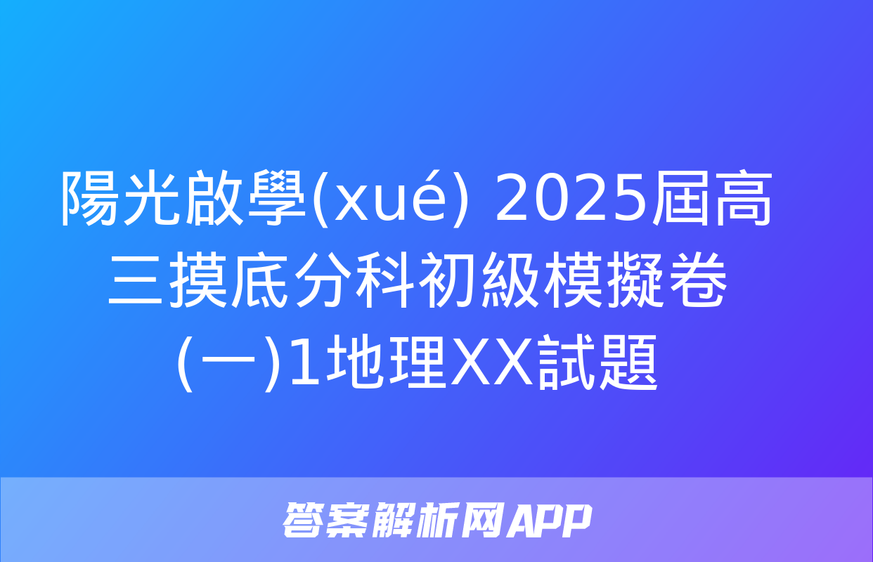 陽光啟學(xué) 2025屆高三摸底分科初級模擬卷(一)1地理XX試題