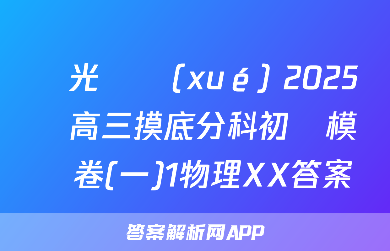 陽光啟學(xué) 2025屆高三摸底分科初級模擬卷(一)1物理XX答案