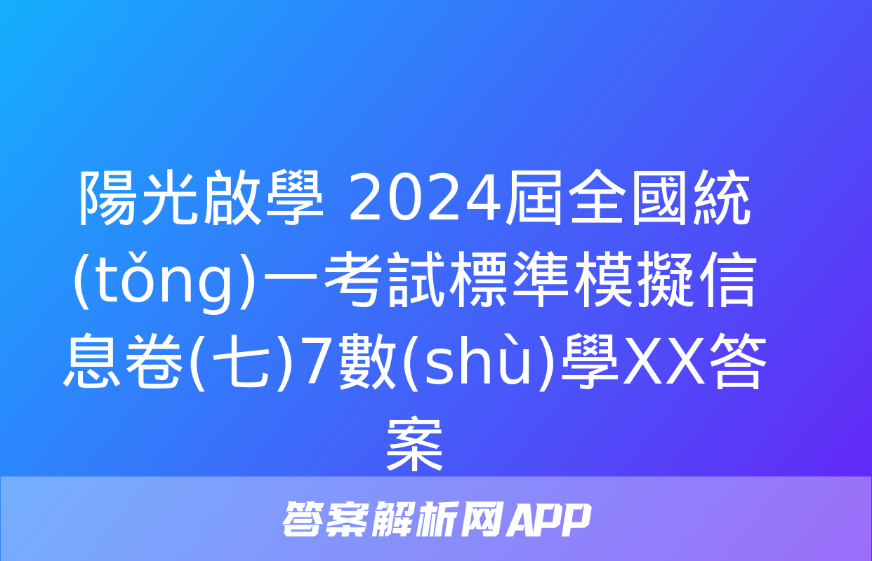 陽光啟學 2024屆全國統(tǒng)一考試標準模擬信息卷(七)7數(shù)學XX答案