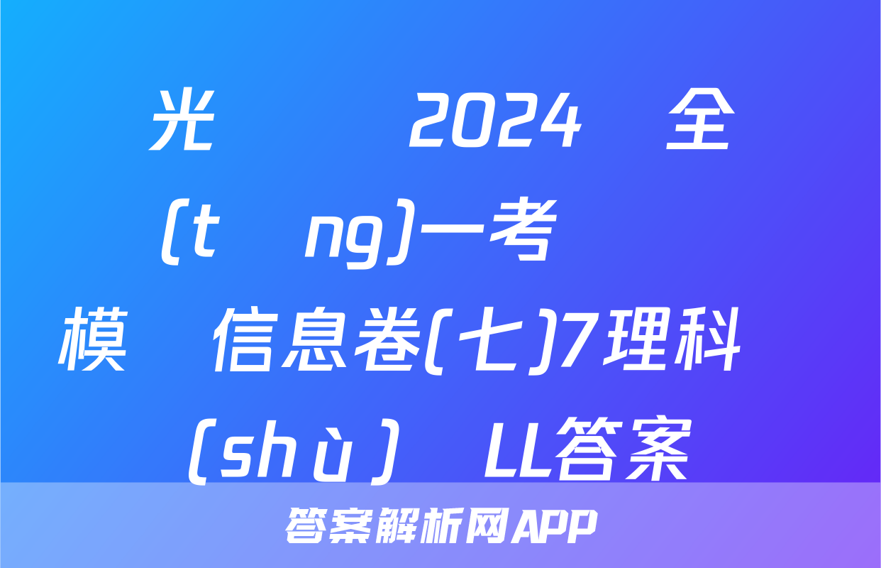 陽光啟學 2024屆全國統(tǒng)一考試標準模擬信息卷(七)7理科數(shù)學LL答案
