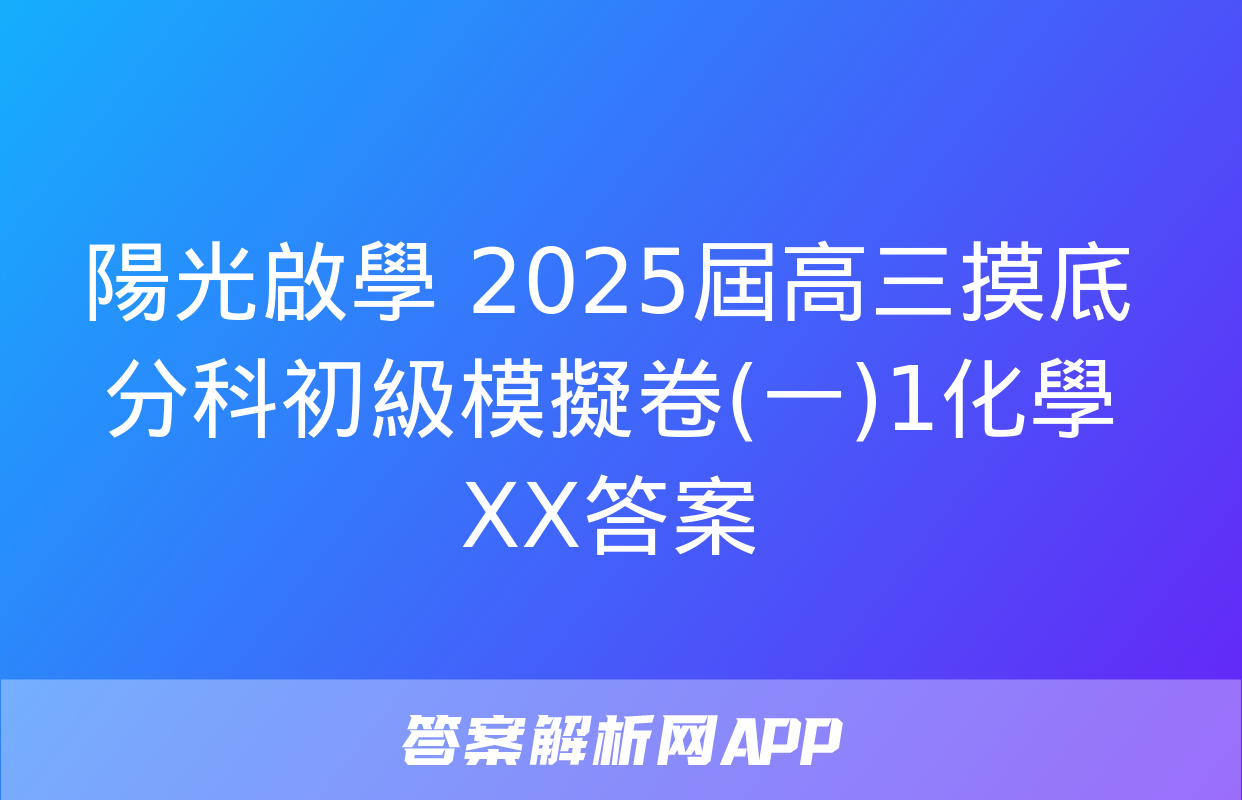 陽光啟學 2025屆高三摸底分科初級模擬卷(一)1化學XX答案