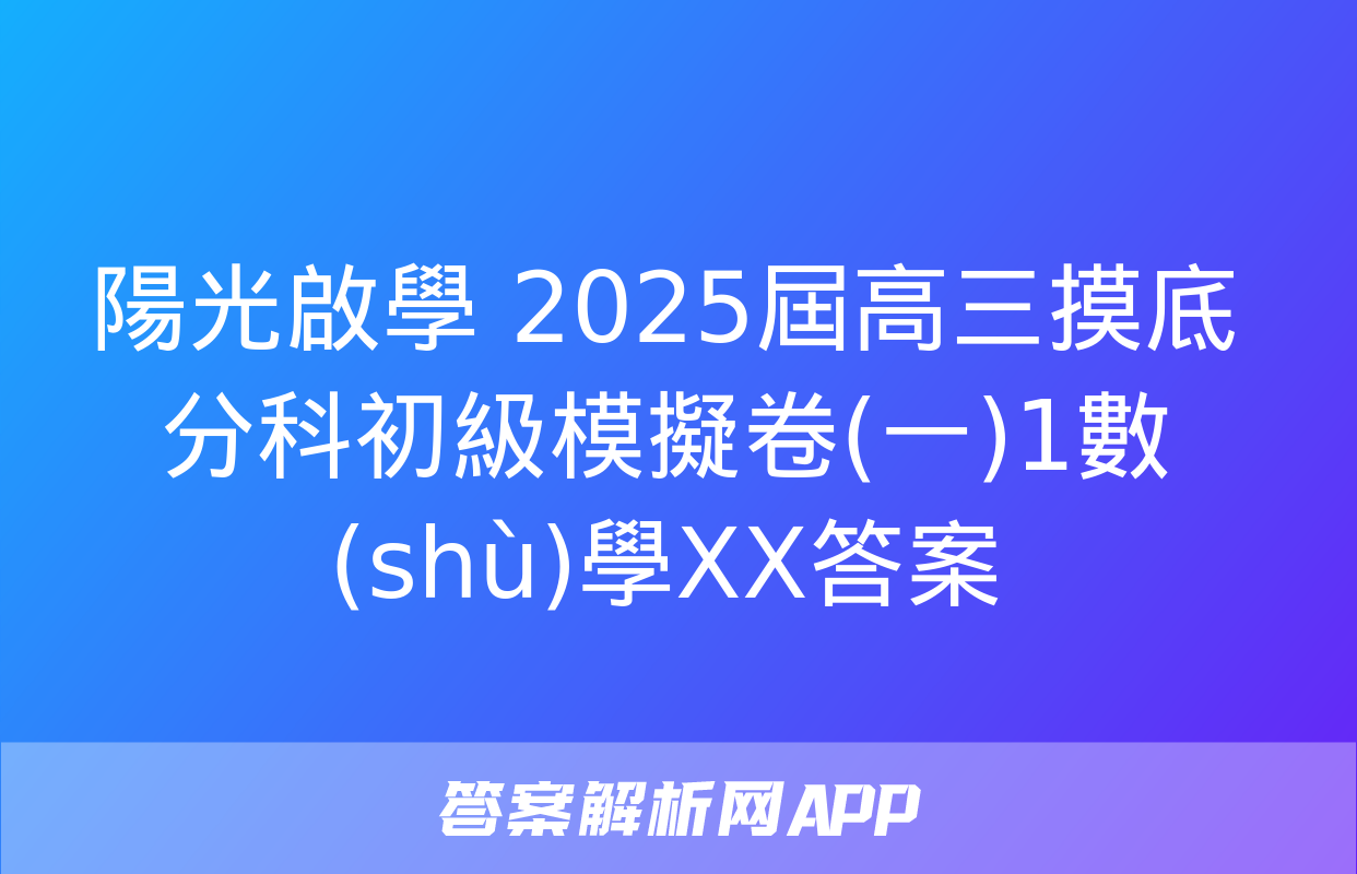 陽光啟學 2025屆高三摸底分科初級模擬卷(一)1數(shù)學XX答案