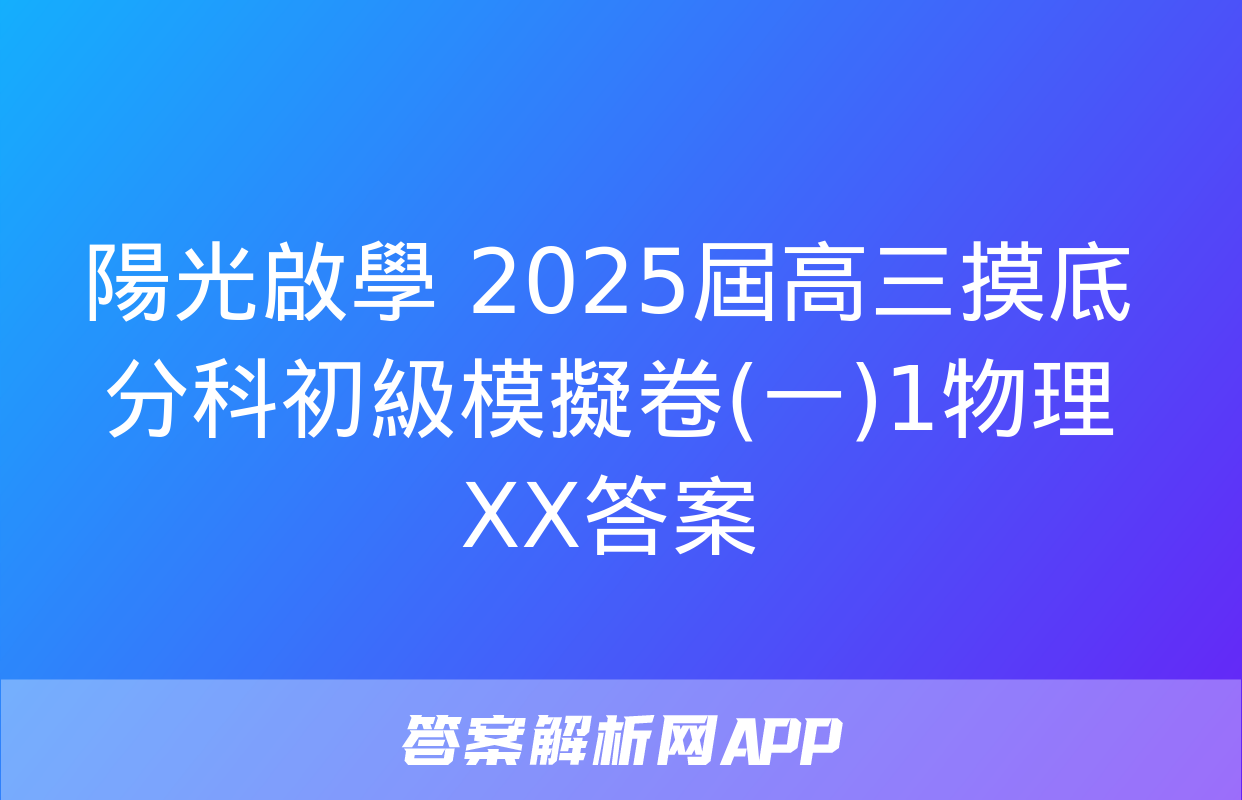 陽光啟學 2025屆高三摸底分科初級模擬卷(一)1物理XX答案