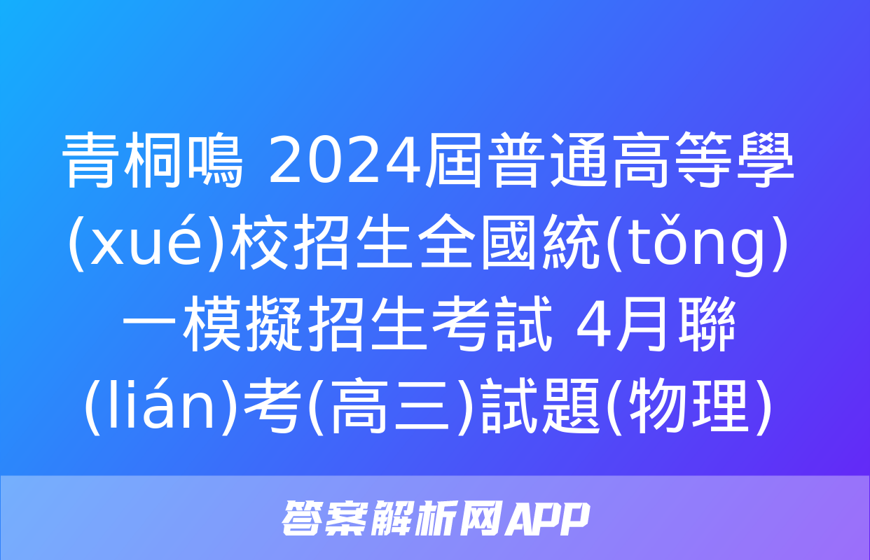 青桐鳴 2024屆普通高等學(xué)校招生全國統(tǒng)一模擬招生考試 4月聯(lián)考(高三)試題(物理)