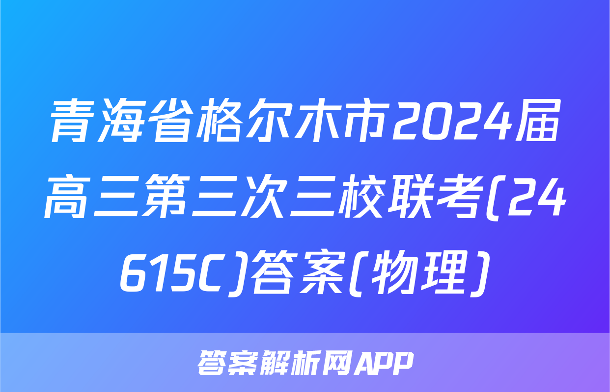 青海省格尔木市2024届高三第三次三校联考(24615C)答案(物理)