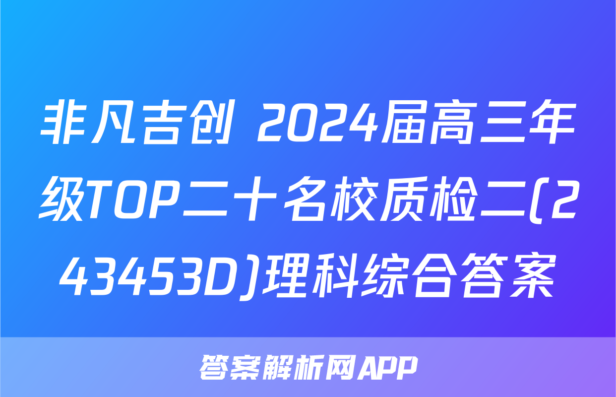 非凡吉创 2024届高三年级TOP二十名校质检二(243453D)理科综合答案