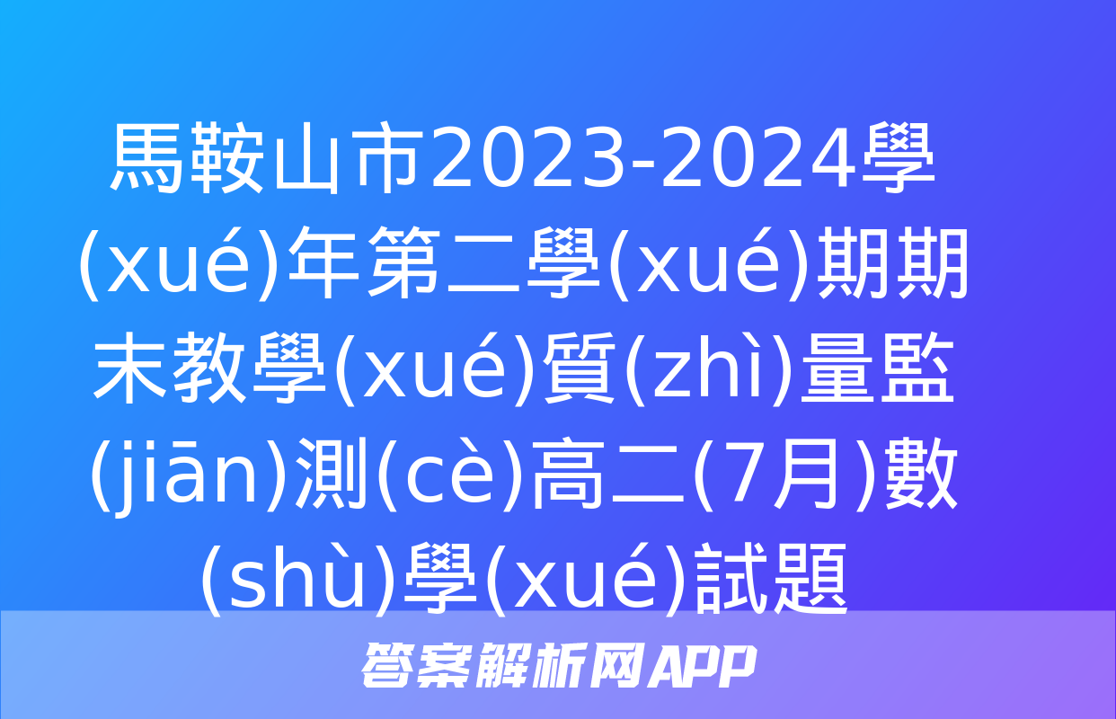 馬鞍山市2023-2024學(xué)年第二學(xué)期期末教學(xué)質(zhì)量監(jiān)測(cè)高二(7月)數(shù)學(xué)試題